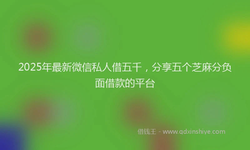 2025年最新微信私人借五千，分享五个芝麻分负面借款的平台
