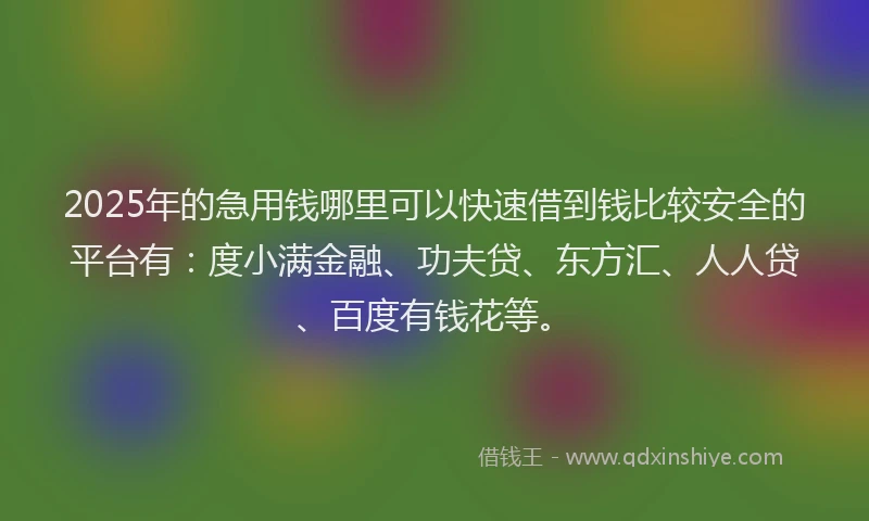 2025年的急用钱哪里可以快速借到钱比较安全的平台有：度小满金融、功夫贷、东方汇、人人贷、百度有钱花等。