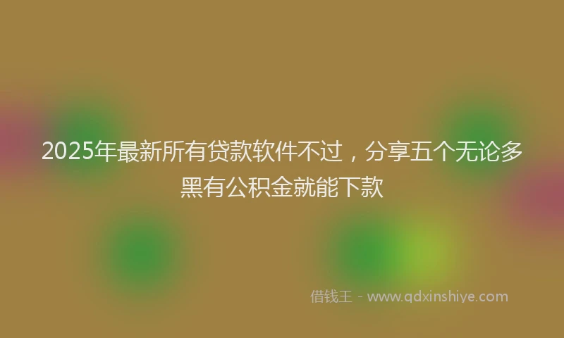 2025年最新所有贷款软件不过，分享五个无论多黑有公积金就能下款