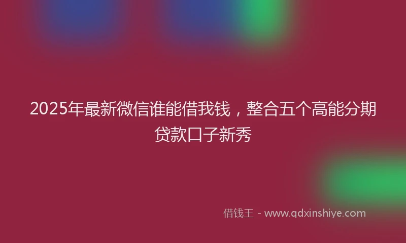 2025年最新微信谁能借我钱，整合五个高能分期贷款口子新秀