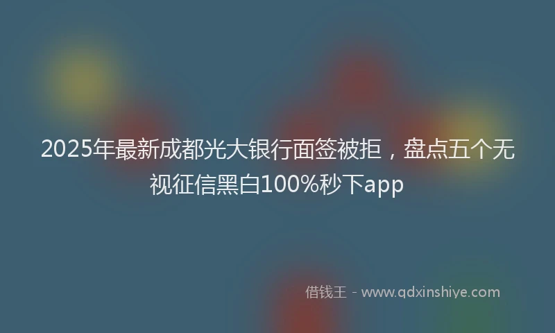 2025年最新成都光大银行面签被拒，盘点五个无视征信黑白100%秒下app