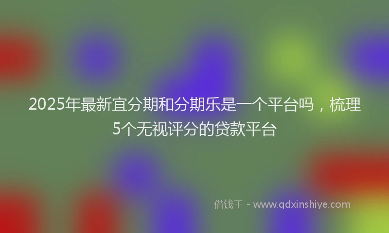 2025年最新宜分期和分期乐是一个平台吗，梳理5个无视评分的贷款平台