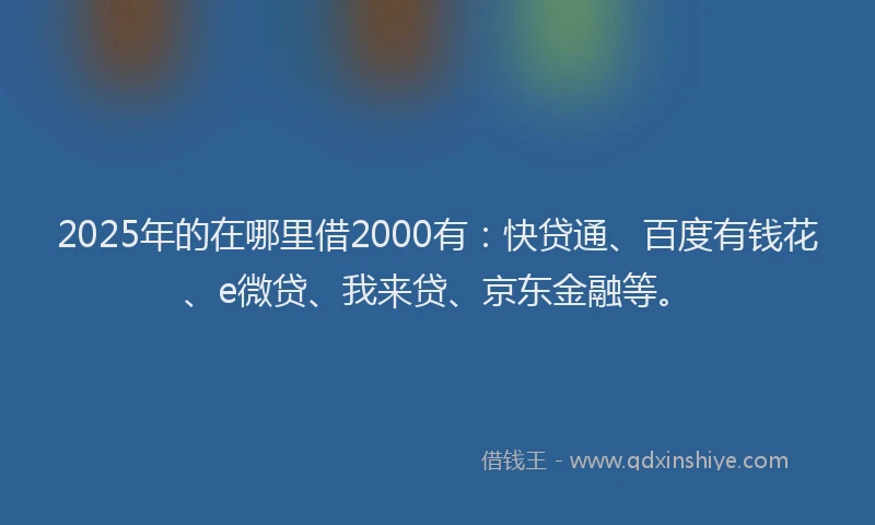 2025年的在哪里借2000有：快贷通、百度有钱花、e微贷、我来贷、京东金融等。