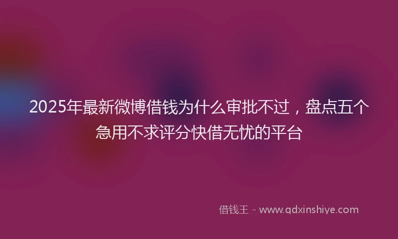 2025年最新微博借钱为什么审批不过，盘点五个急用不求评分快借无忧的平台