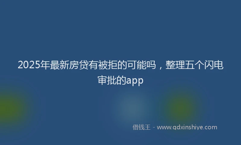 2025年最新房贷有被拒的可能吗，整理五个闪电审批的app