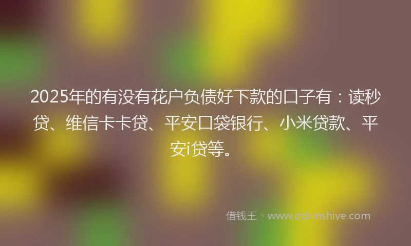 2025年的有没有花户负债好下款的口子有：读秒贷、维信卡卡贷、平安口袋银行、小米贷款、平安i贷等。