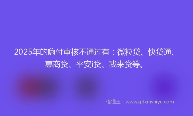 2025年的嗨付审核不通过有：微粒贷、快贷通、惠商贷、平安i贷、我来贷等。