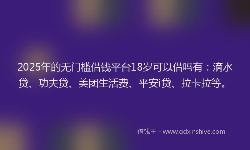2025年的无门槛借钱平台18岁可以借吗有：滴水贷、功夫贷、美团生活费、平安i贷、拉卡拉等。