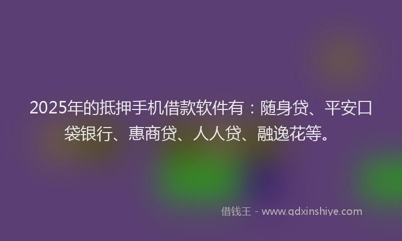 2025年的抵押手机借款软件有：随身贷、平安口袋银行、惠商贷、人人贷、融逸花等。