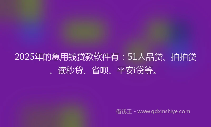2025年的急用钱贷款软件有：51人品贷、拍拍贷、读秒贷、省呗、平安i贷等。