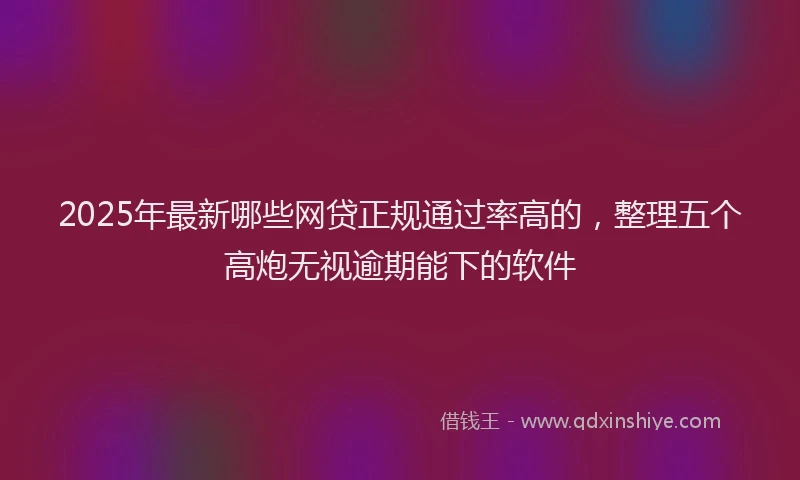 2025年最新哪些网贷正规通过率高的，整理五个高炮无视逾期能下的软件