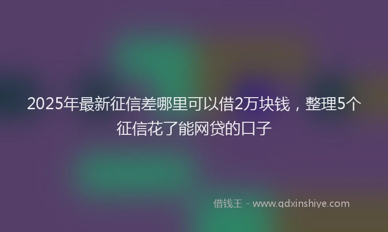 2025年最新征信差哪里可以借2万块钱，整理5个征信花了能网贷的口子