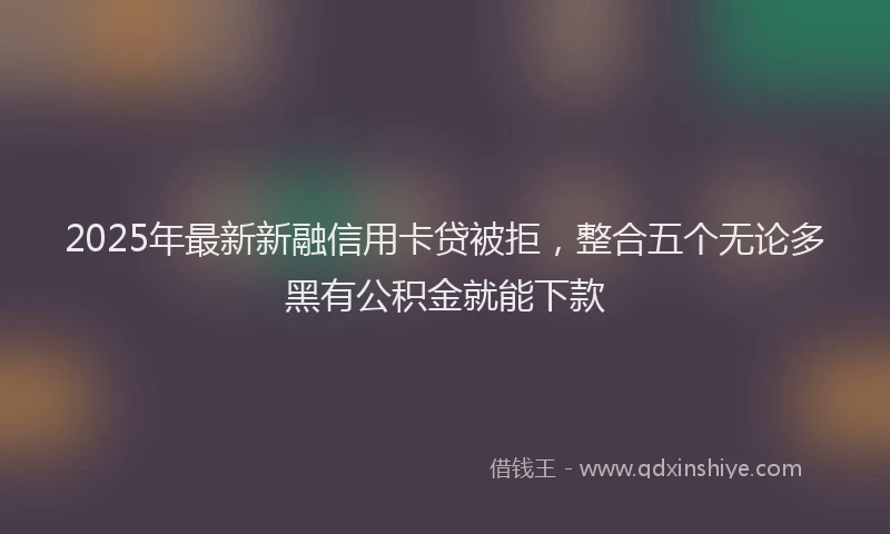 2025年最新新融信用卡贷被拒，整合五个无论多黑有公积金就能下款
