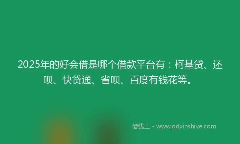2025年的好会借是哪个借款平台有：柯基贷、还呗、快贷通、省呗、百度有钱花等。