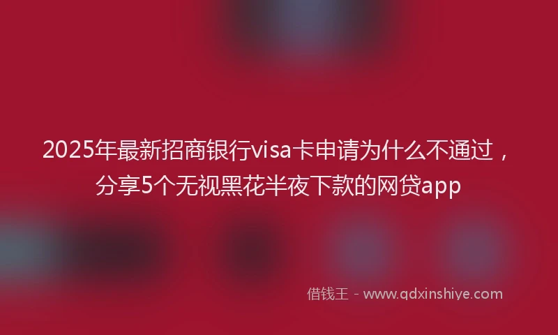2025年最新招商银行visa卡申请为什么不通过，分享5个无视黑花半夜下款的网贷app