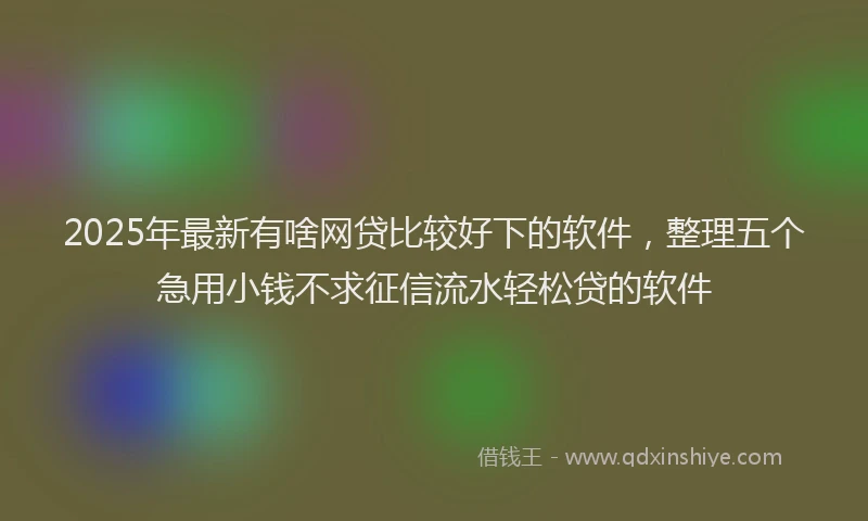 2025年最新有啥网贷比较好下的软件，整理五个急用小钱不求征信流水轻松贷的软件