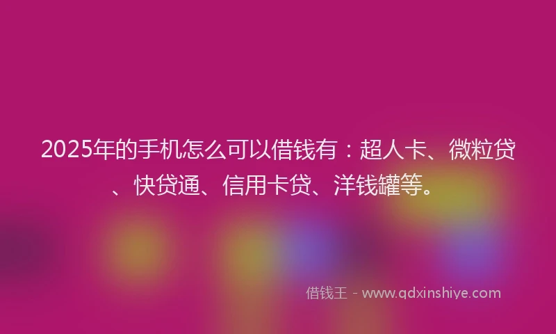 2025年的手机怎么可以借钱有：超人卡、微粒贷、快贷通、信用卡贷、洋钱罐等。