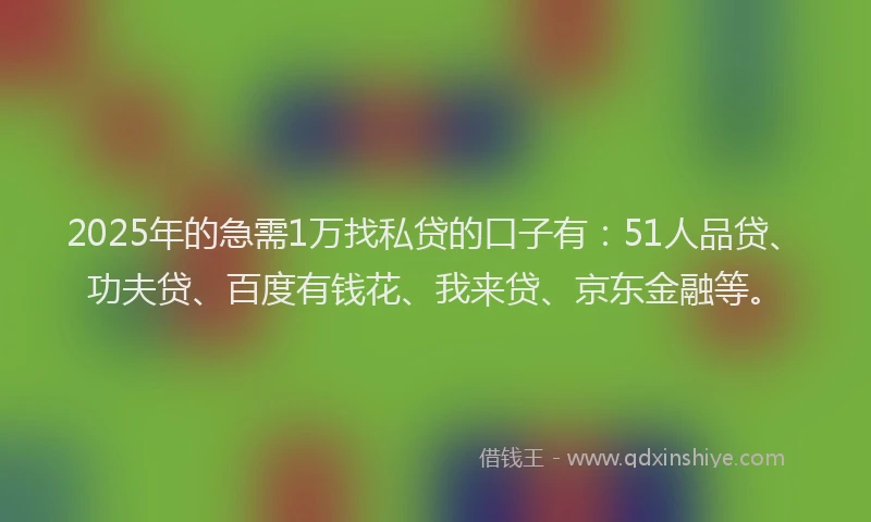 2025年的急需1万找私贷的口子有：51人品贷、功夫贷、百度有钱花、我来贷、京东金融等。