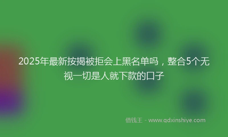 2025年最新按揭被拒会上黑名单吗，整合5个无视一切是人就下款的口子
