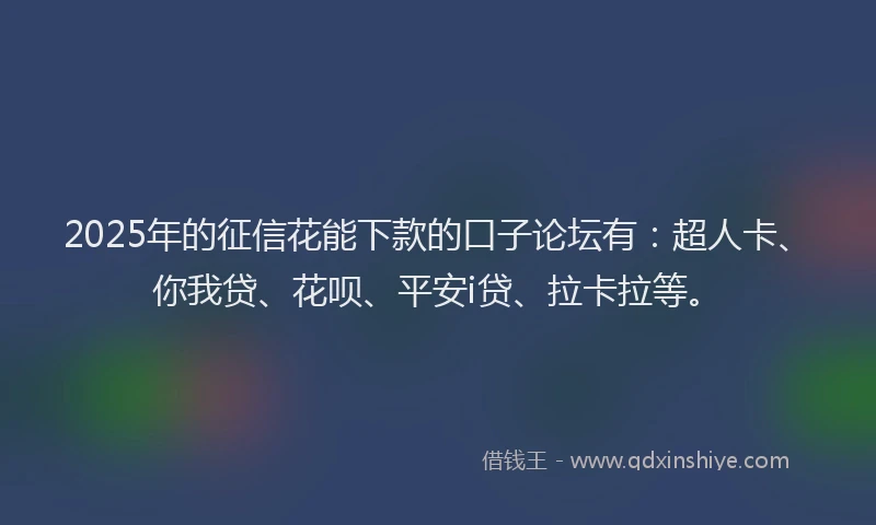 2025年的征信花能下款的口子论坛有：超人卡、你我贷、花呗、平安i贷、拉卡拉等。