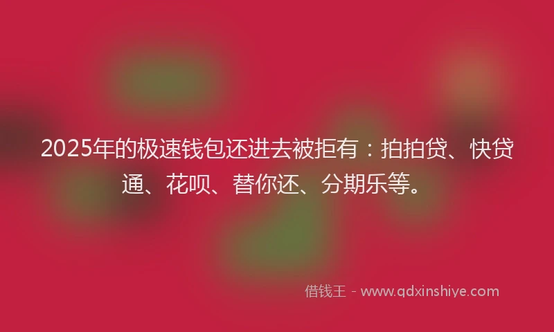 2025年的极速钱包还进去被拒有：拍拍贷、快贷通、花呗、替你还、分期乐等。