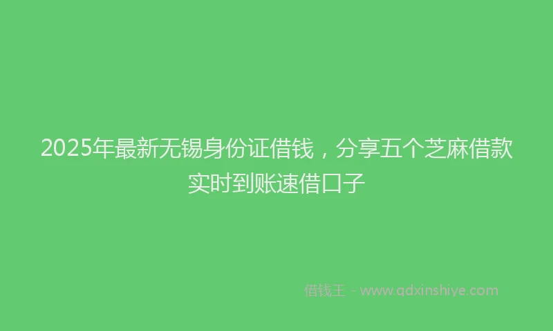 2025年最新无锡身份证借钱，分享五个芝麻借款实时到账速借口子