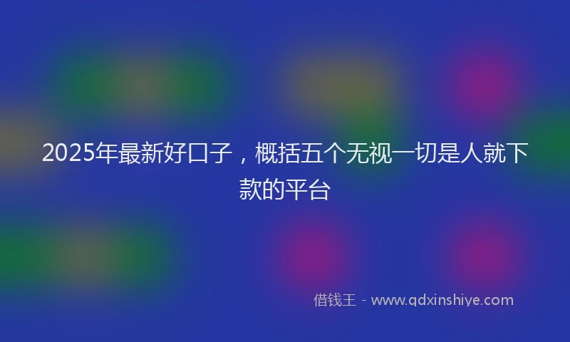 2025年最新好口子，概括五个无视一切是人就下款的平台