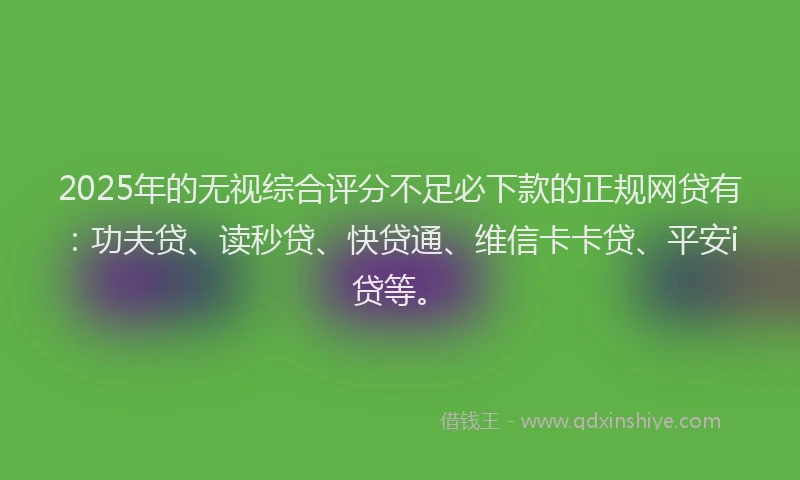 2025年的无视综合评分不足必下款的正规网贷有：功夫贷、读秒贷、快贷通、维信卡卡贷、平安i贷等。
