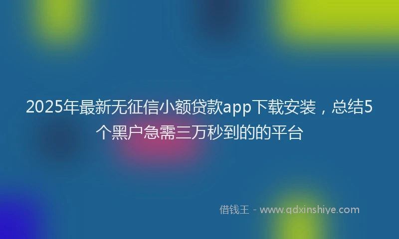 2025年最新无征信小额贷款app下载安装，总结5个黑户急需三万秒到的的平台