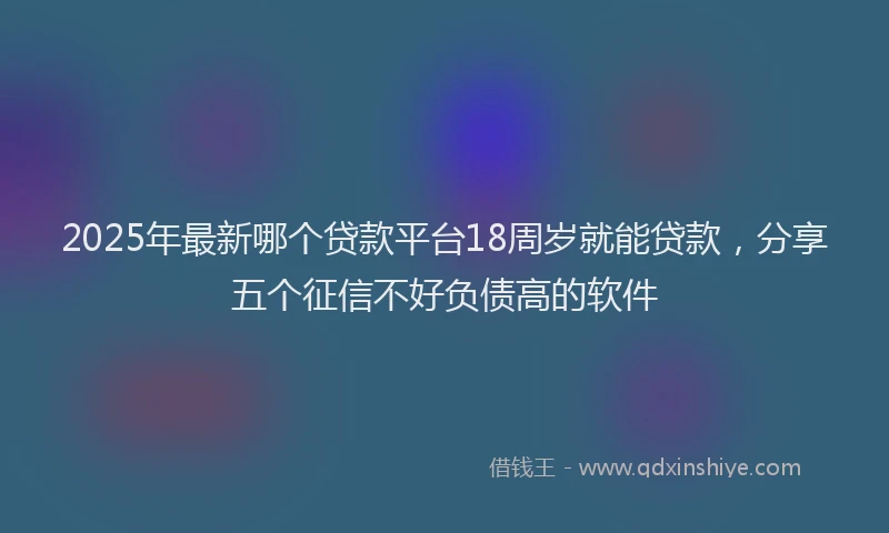 2025年最新哪个贷款平台18周岁就能贷款，分享五个征信不好负债高的软件