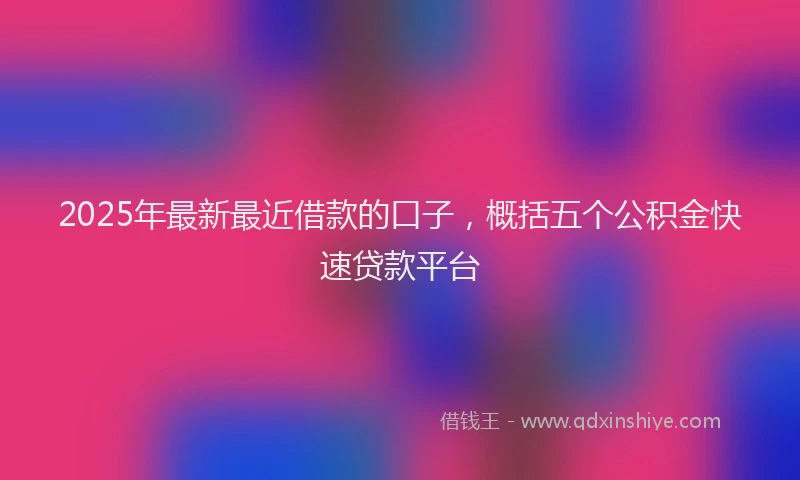 2025年最新最近借款的口子，概括五个公积金快速贷款平台