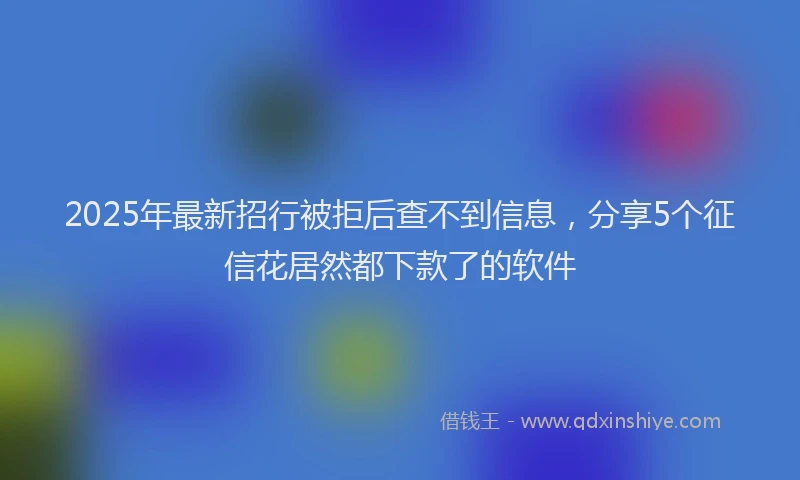 2025年最新招行被拒后查不到信息，分享5个征信花居然都下款了的软件