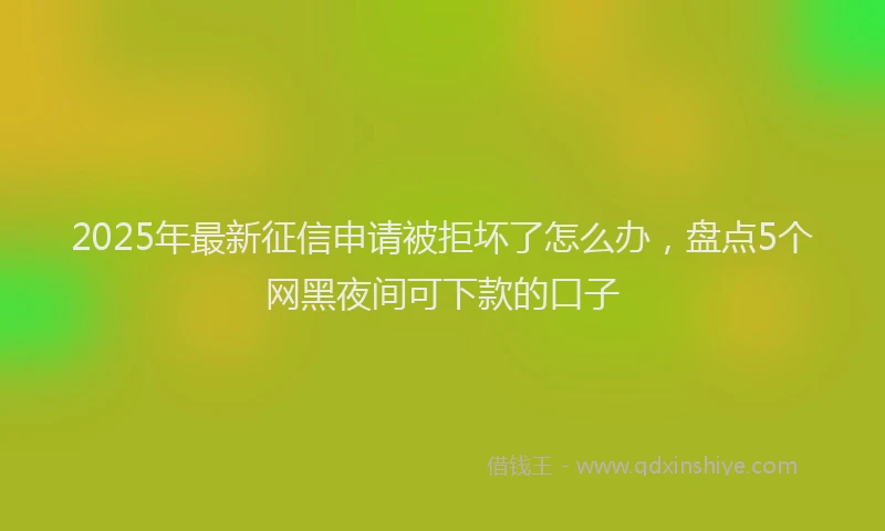2025年最新征信申请被拒坏了怎么办，盘点5个网黑夜间可下款的口子