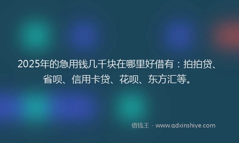 2025年的急用钱几千块在哪里好借有：拍拍贷、省呗、信用卡贷、花呗、东方汇等。
