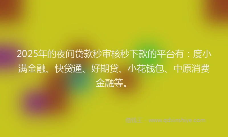 2025年的夜间贷款秒审核秒下款的平台有：度小满金融、快贷通、好期贷、小花钱包、中原消费金融等。