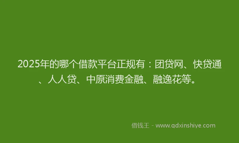 2025年的哪个借款平台正规有：团贷网、快贷通、人人贷、中原消费金融、融逸花等。