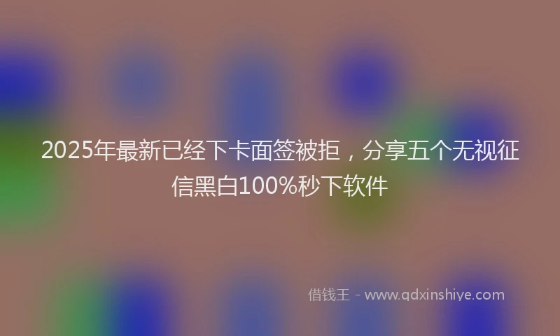 2025年最新已经下卡面签被拒，分享五个无视征信黑白100%秒下软件
