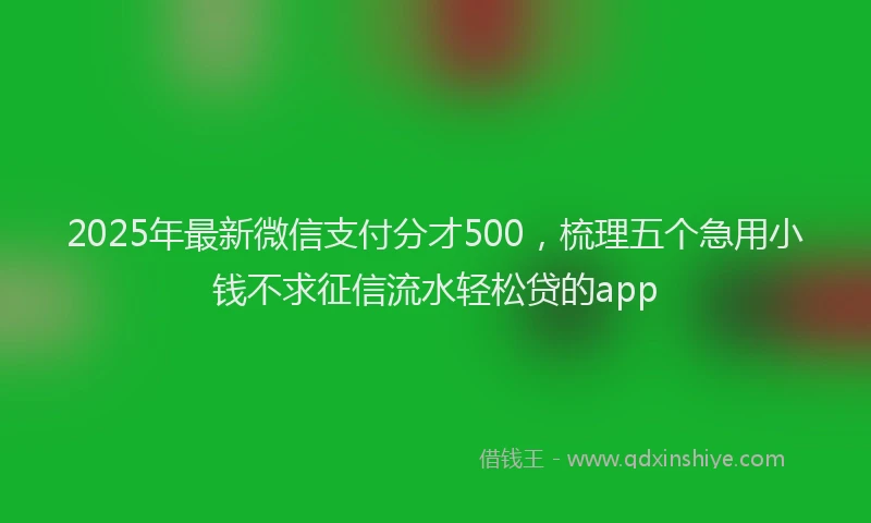 2025年最新微信支付分才500，梳理五个急用小钱不求征信流水轻松贷的app