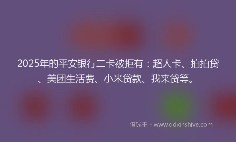 2025年的平安银行二卡被拒有：超人卡、拍拍贷、美团生活费、小米贷款、我来贷等。