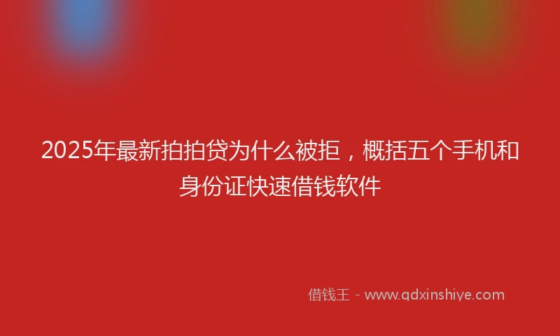 2025年最新拍拍贷为什么被拒，概括五个手机和身份证快速借钱软件