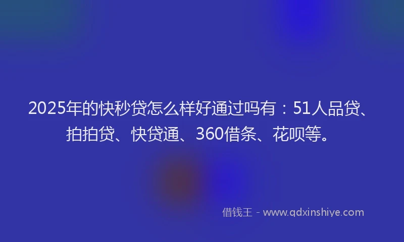 2025年的快秒贷怎么样好通过吗有：51人品贷、拍拍贷、快贷通、360借条、花呗等。
