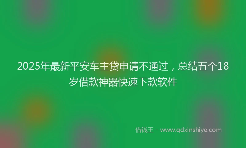 2025年最新平安车主贷申请不通过，总结五个18岁借款神器快速下款软件
