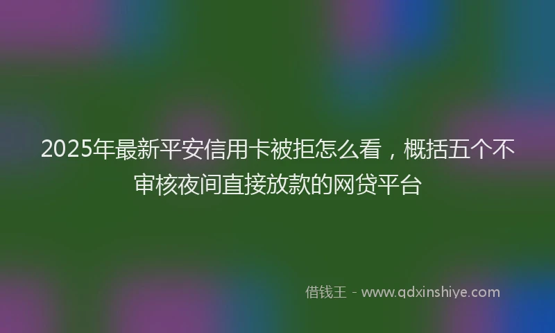 2025年最新平安信用卡被拒怎么看，概括五个不审核夜间直接放款的网贷平台