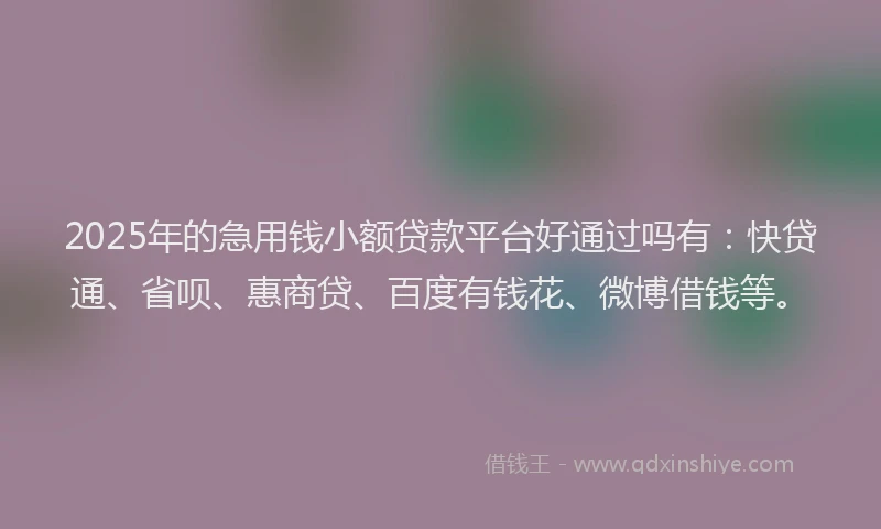 2025年的急用钱小额贷款平台好通过吗有：快贷通、省呗、惠商贷、百度有钱花、微博借钱等。