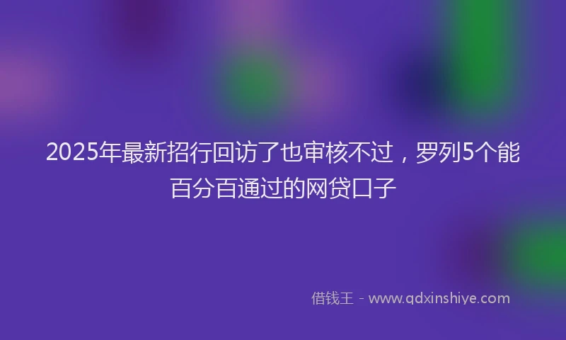 2025年最新招行回访了也审核不过，罗列5个能百分百通过的网贷口子