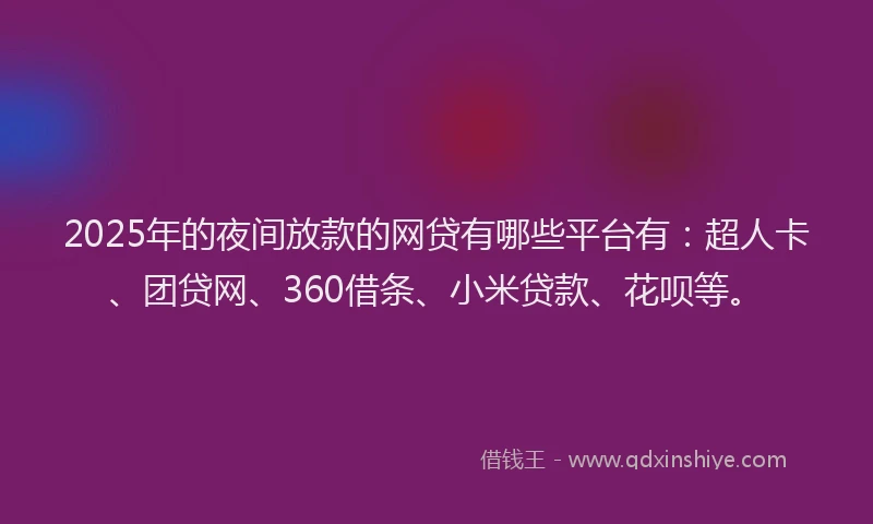 2025年的夜间放款的网贷有哪些平台有：超人卡、团贷网、360借条、小米贷款、花呗等。