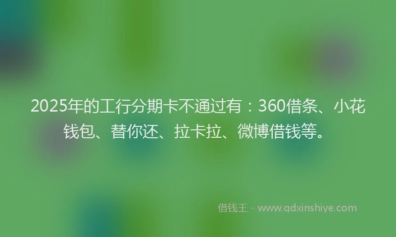 2025年的工行分期卡不通过有：360借条、小花钱包、替你还、拉卡拉、微博借钱等。