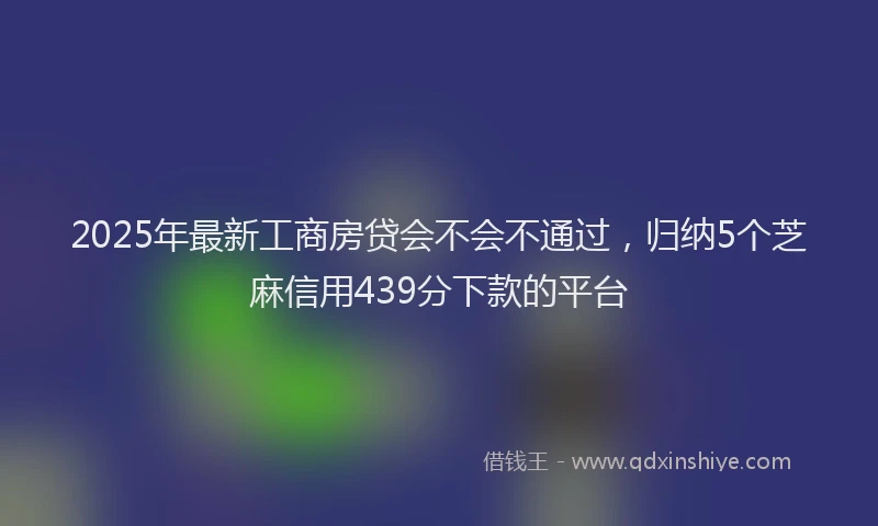 2025年最新工商房贷会不会不通过，归纳5个芝麻信用439分下款的平台