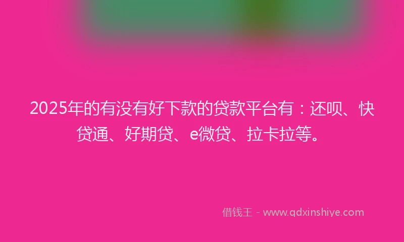 2025年的有没有好下款的贷款平台有：还呗、快贷通、好期贷、e微贷、拉卡拉等。