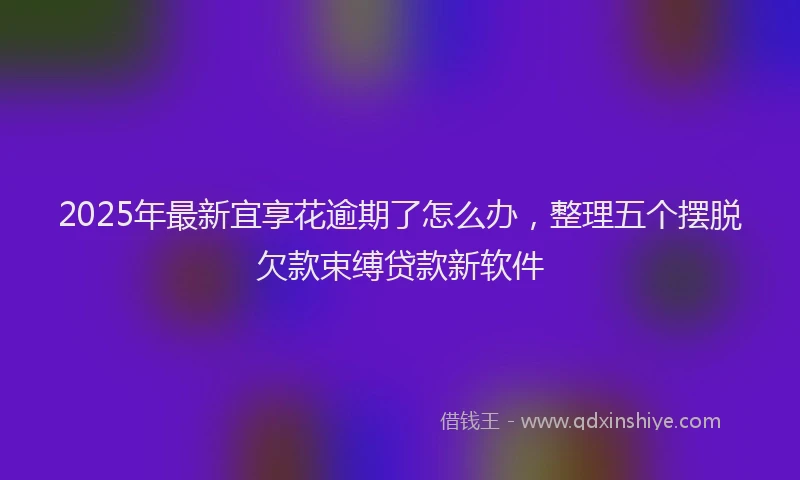 2025年最新宜享花逾期了怎么办，整理五个摆脱欠款束缚贷款新软件